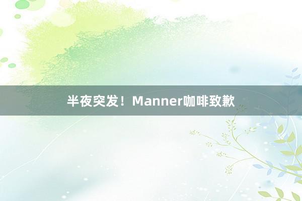 半夜突发！Manner咖啡致歉