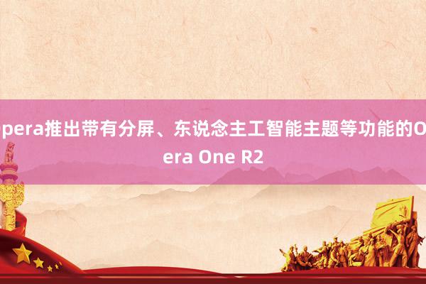 Opera推出带有分屏、东说念主工智能主题等功能的Opera One R2