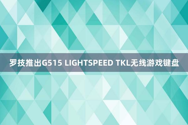 罗技推出G515 LIGHTSPEED TKL无线游戏键盘