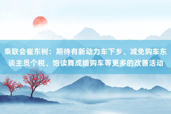 乘联会崔东树：期待有新动力车下乡、减免购车东谈主员个税、饱读舞成婚购车等更多的改善活动