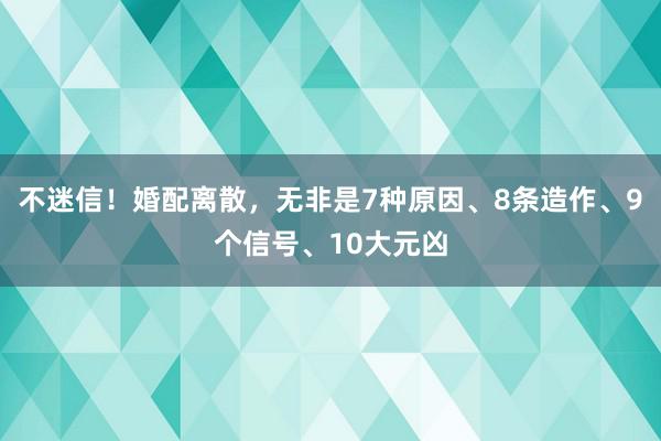 不迷信！婚配离散，无非是7种原因、8条造作、9个信号、10大元凶