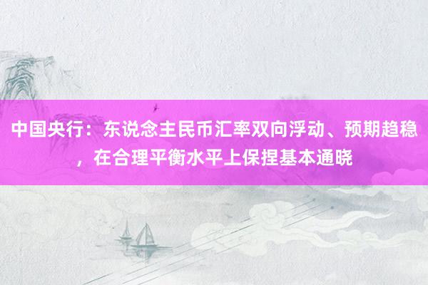 中国央行：东说念主民币汇率双向浮动、预期趋稳，在合理平衡水平上保捏基本通晓