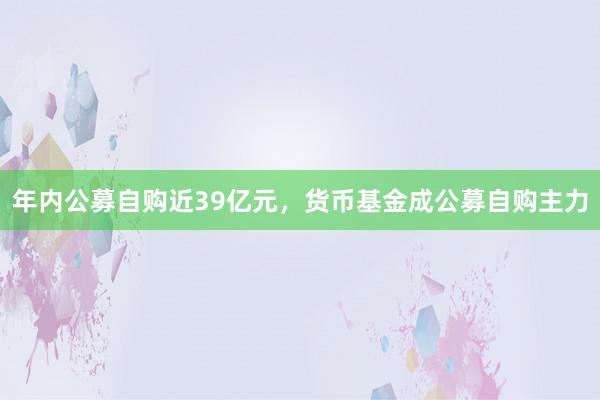 年内公募自购近39亿元，货币基金成公募自购主力