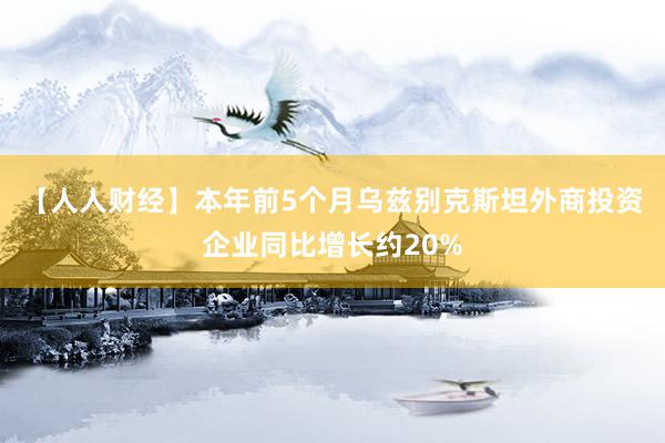 【人人财经】本年前5个月乌兹别克斯坦外商投资企业同比增长约20%