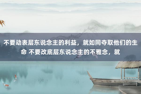 不要动表层东说念主的利益，就如同夺取他们的生命 不要改底层东说念主的不雅念，就