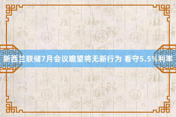 新西兰联储7月会议瞻望将无新行为 看守5.5%利率