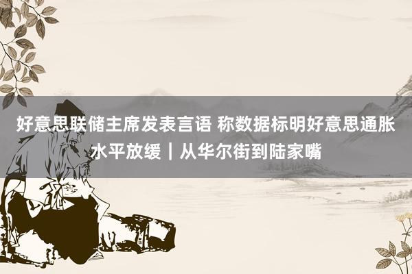 好意思联储主席发表言语 称数据标明好意思通胀水平放缓｜从华尔街到陆家嘴