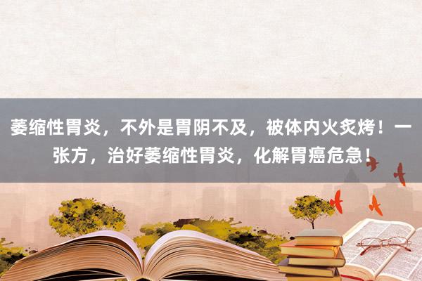 萎缩性胃炎，不外是胃阴不及，被体内火炙烤！一张方，治好萎缩性胃炎，化解胃癌危急！