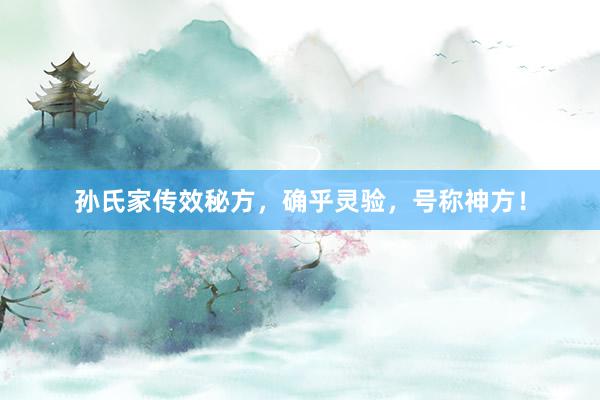 孙氏家传效秘方，确乎灵验，号称神方！