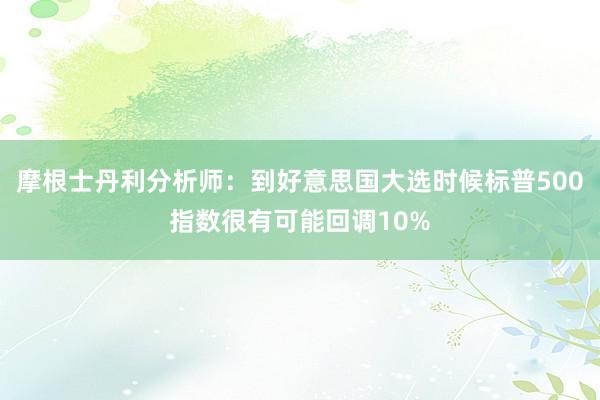 摩根士丹利分析师：到好意思国大选时候标普500指数很有可能回调10%