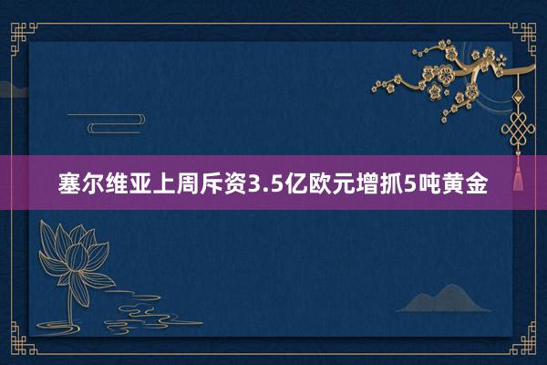 塞尔维亚上周斥资3.5亿欧元增抓5吨黄金