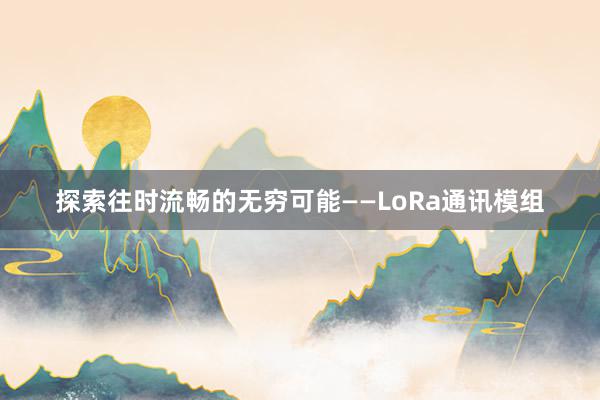 探索往时流畅的无穷可能——LoRa通讯模组