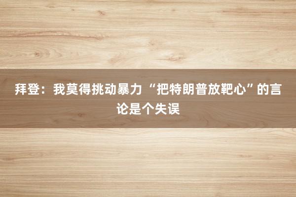 拜登：我莫得挑动暴力 “把特朗普放靶心”的言论是个失误