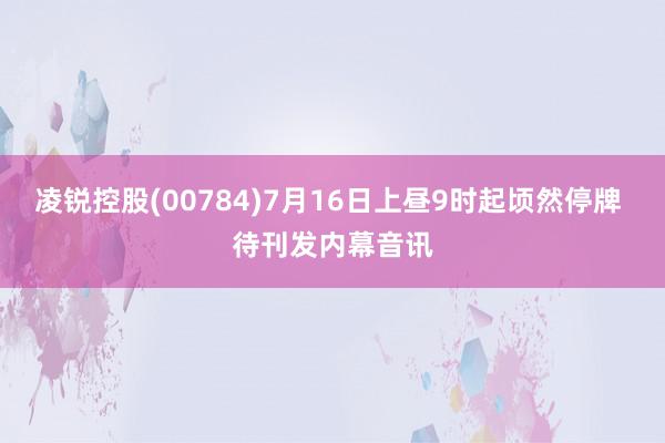 凌锐控股(00784)7月16日上昼9时起顷然停牌 待刊发内幕音讯