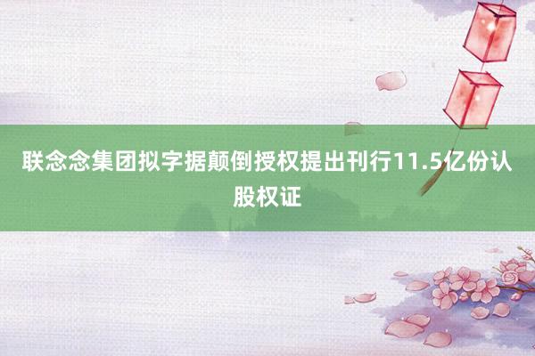 联念念集团拟字据颠倒授权提出刊行11.5亿份认股权证