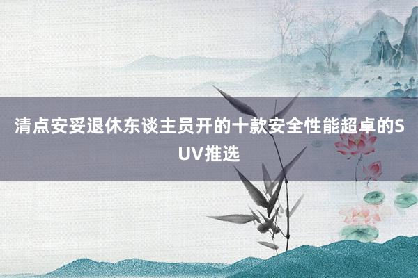 清点安妥退休东谈主员开的十款安全性能超卓的SUV推选