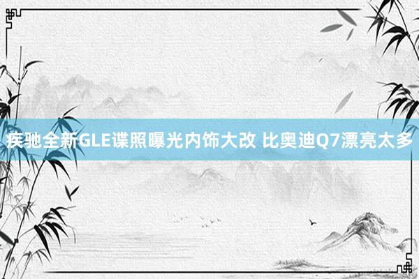 疾驰全新GLE谍照曝光内饰大改 比奥迪Q7漂亮太多