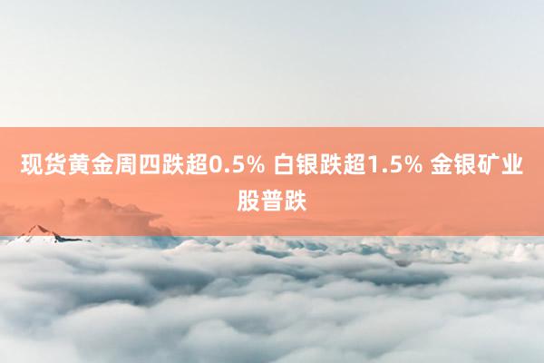 现货黄金周四跌超0.5% 白银跌超1.5% 金银矿业股普跌