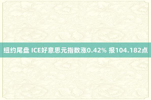 纽约尾盘 ICE好意思元指数涨0.42% 报104.182点