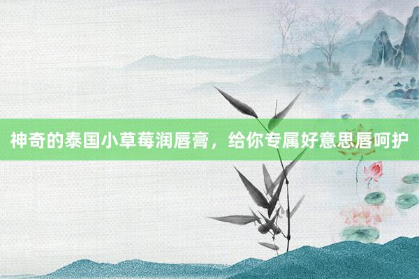 神奇的泰国小草莓润唇膏，给你专属好意思唇呵护