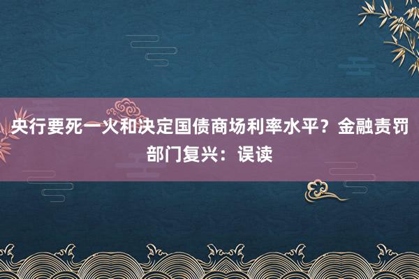 央行要死一火和决定国债商场利率水平？金融责罚部门复兴：误读