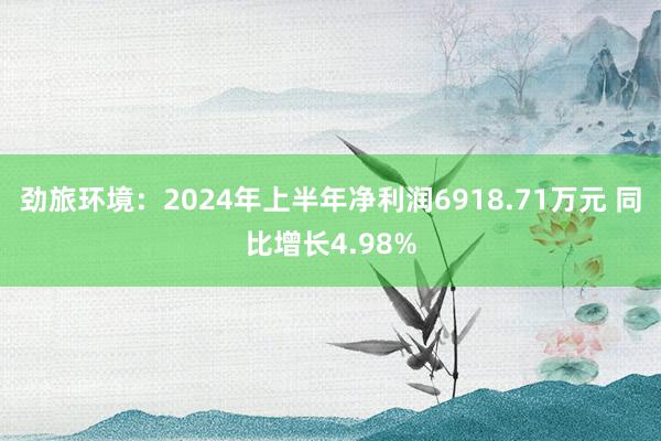 劲旅环境：2024年上半年净利润6918.71万元 同比增长4.98%