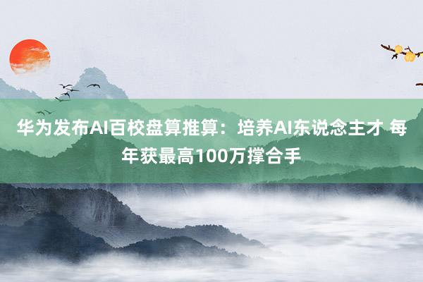 华为发布AI百校盘算推算：培养AI东说念主才 每年获最高100万撑合手