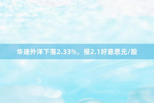 华迪外洋下落2.33%，报2.1好意思元/股