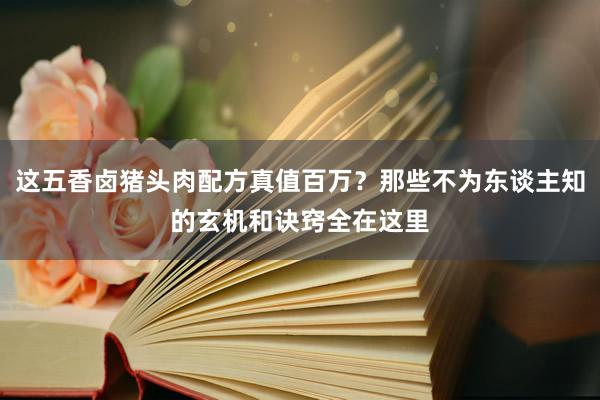 这五香卤猪头肉配方真值百万？那些不为东谈主知的玄机和诀窍全在这里