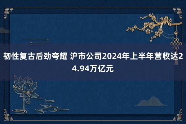 韧性复古后劲夸耀 沪市公司2024年上半年营收达24.94万亿元