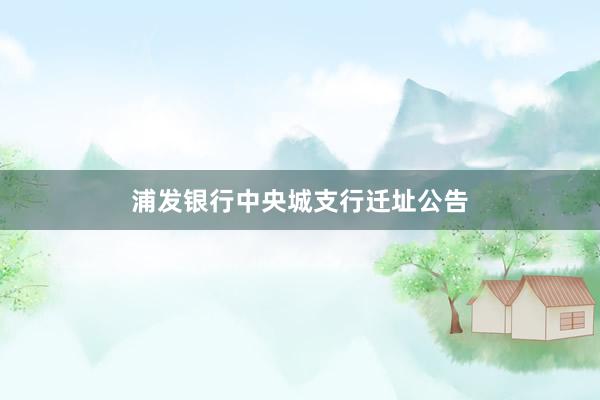 浦发银行中央城支行迁址公告