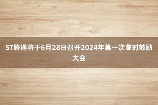 ST路通将于6月28日召开2024年第一次临时鼓励大会