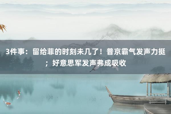 3件事：留给菲的时刻未几了！普京霸气发声力挺；好意思军发声弗成吸收