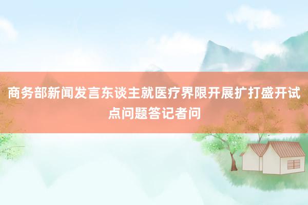 商务部新闻发言东谈主就医疗界限开展扩打盛开试点问题答记者问