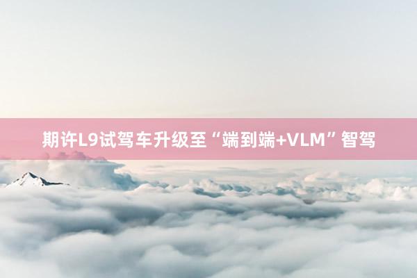 期许L9试驾车升级至“端到端+VLM”智驾