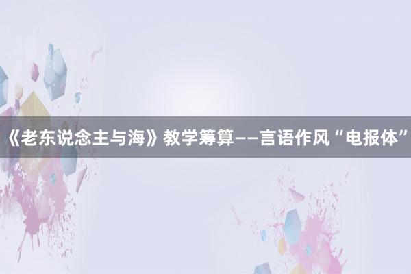 《老东说念主与海》教学筹算——言语作风“电报体”