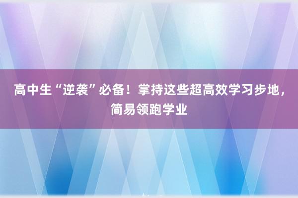 高中生“逆袭”必备！掌持这些超高效学习步地，简易领跑学业