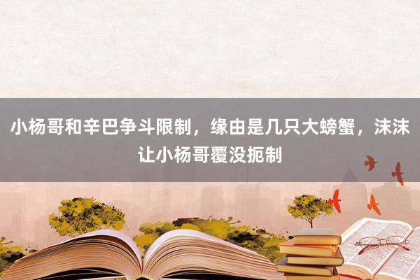 小杨哥和辛巴争斗限制，缘由是几只大螃蟹，沫沫让小杨哥覆没扼制