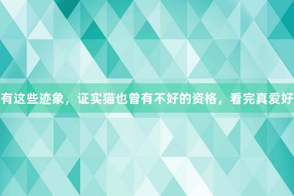 有这些迹象，证实猫也曾有不好的资格，看完真爱好