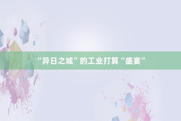 “异日之城”的工业打算“盛宴”