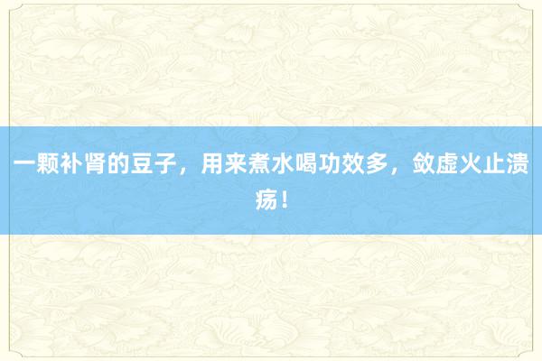 一颗补肾的豆子，用来煮水喝功效多，敛虚火止溃疡！