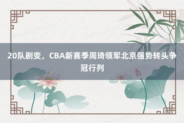 20队剧变，CBA新赛季周琦领军北京强势转头争冠行列