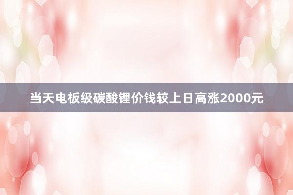 当天电板级碳酸锂价钱较上日高涨2000元