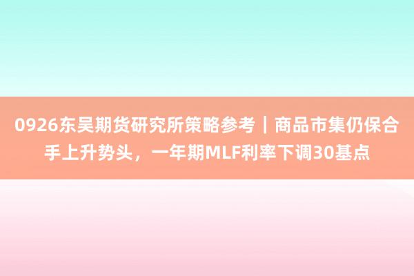 0926东吴期货研究所策略参考｜商品市集仍保合手上升势头，一年期MLF利率下调30基点