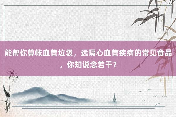 能帮你算帐血管垃圾，远隔心血管疾病的常见食品，你知说念若干？