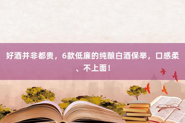 好酒并非都贵，6款低廉的纯酿白酒保举，口感柔、不上面！