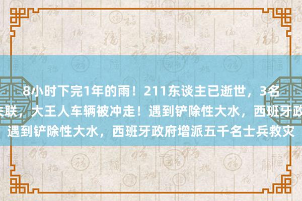 8小时下完1年的雨！211东谈主已逝世，3名企业家和1位经济学家失联，大王人车辆被冲走！遇到铲除性大水，西班牙政府增派五千名士兵救灾