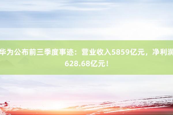 华为公布前三季度事迹：营业收入5859亿元，净利润628.68亿元！