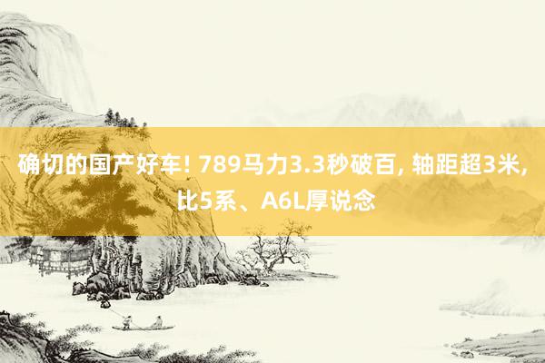 确切的国产好车! 789马力3.3秒破百, 轴距超3米, 比5系、A6L厚说念