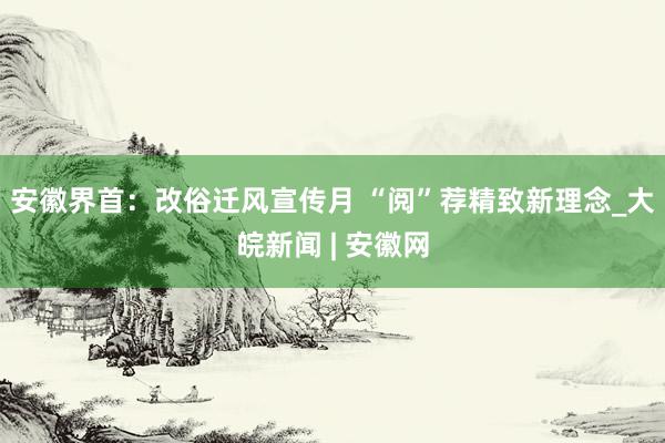 安徽界首：改俗迁风宣传月 “阅”荐精致新理念_大皖新闻 | 安徽网